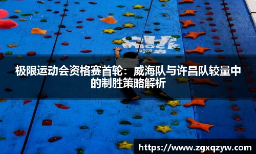 极限运动会资格赛首轮：威海队与许昌队较量中的制胜策略解析