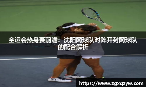 全运会热身赛前瞻：沈阳网球队对阵开封网球队的配合解析