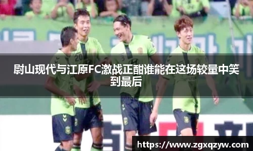 尉山现代与江原FC激战正酣谁能在这场较量中笑到最后