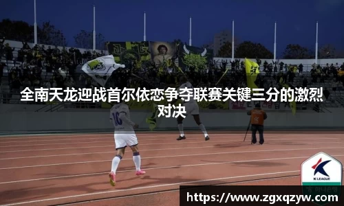 全南天龙迎战首尔依恋争夺联赛关键三分的激烈对决